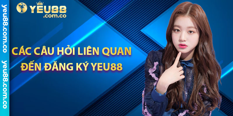 Các câu hỏi liên quan đến đăng ký Yeu88